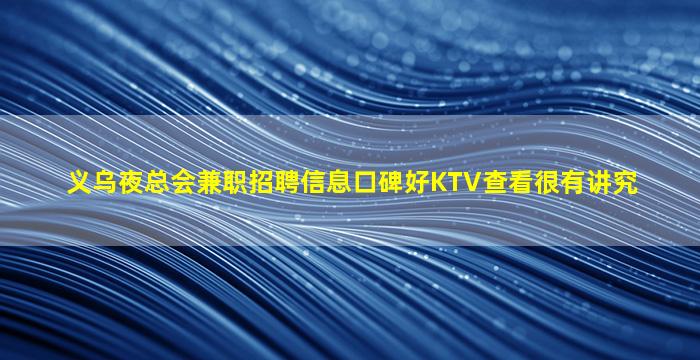 义乌夜总会兼职招聘信息口碑好KTV查看很有讲究