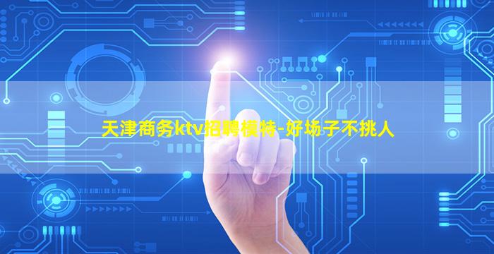 天津商务ktv招聘模特-好场子不挑人